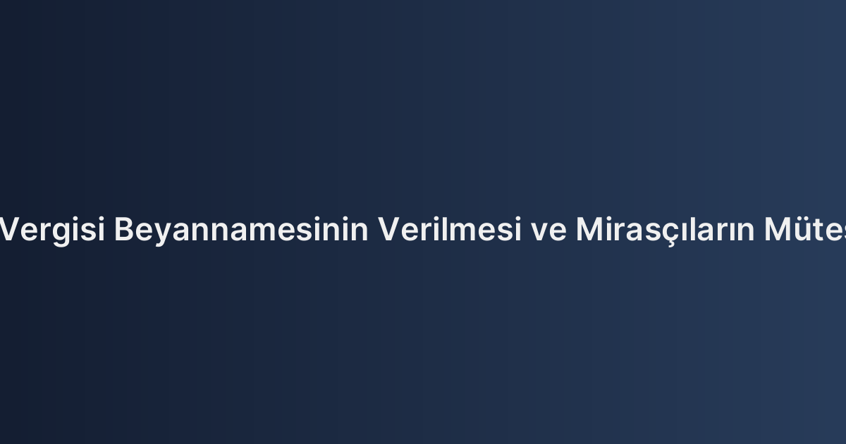 Veraset ve İntikal Vergisi Beyannamesinin Verilmesi ve Mirasçıların Müteselsil Sorumluluğu