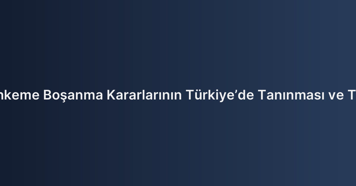 Yabancı Mahkeme Boşanma Kararlarının Türkiye’de Tanınması ve Tenfizi Süreci