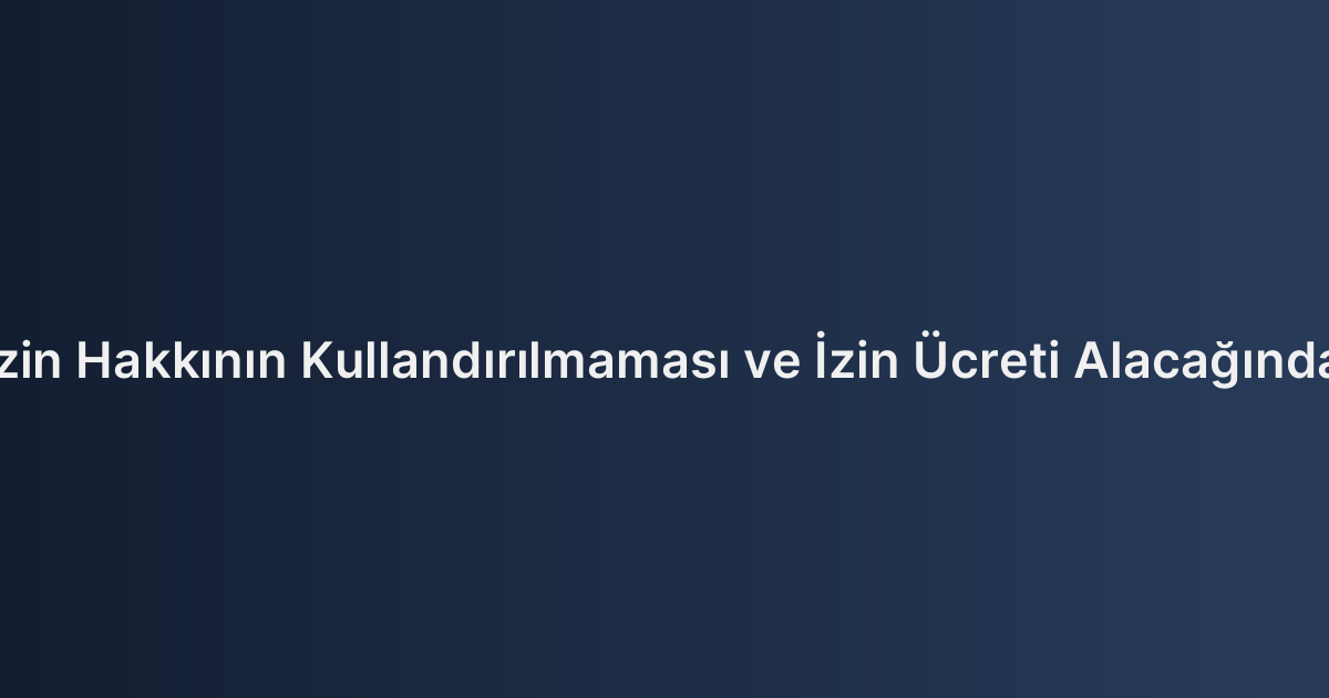 Yıllık Ücretli İzin Hakkının Kullandırılmaması ve İzin Ücreti Alacağında Zamanaşımı