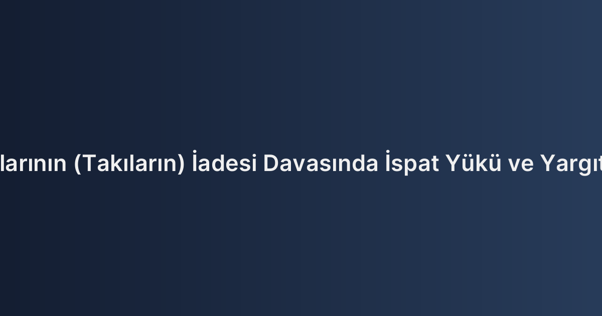 Ziynet Eşyalarının (Takıların) İadesi Davasında İspat Yükü ve Yargıtay Kararları