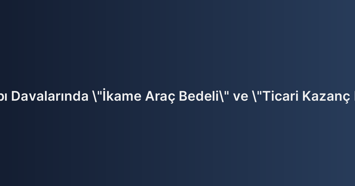 Araç Değer Kaybı Davalarında "İkame Araç Bedeli" ve "Ticari Kazanç Kaybı" İstemleri