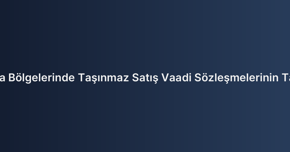Çayırova ve Darıca Bölgelerinde Taşınmaz Satış Vaadi Sözleşmelerinin Tapuya Şerhi Usulü