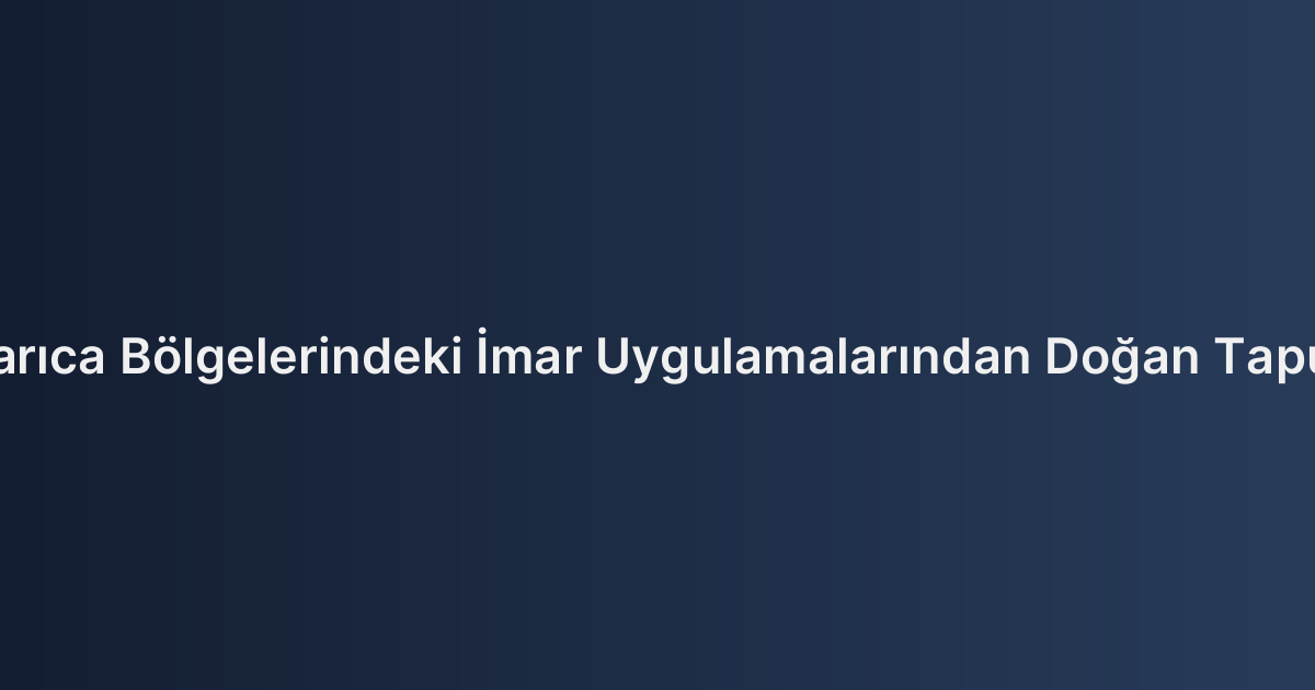 Çayırova ve Darıca Bölgelerindeki İmar Uygulamalarından Doğan Tapu İptal Davaları