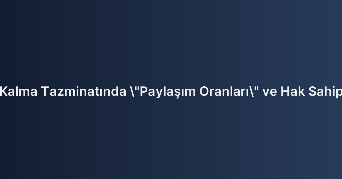Destekten Yoksun Kalma Tazminatında "Paylaşım Oranları" ve Hak Sahiplerinin Belirlenmesi