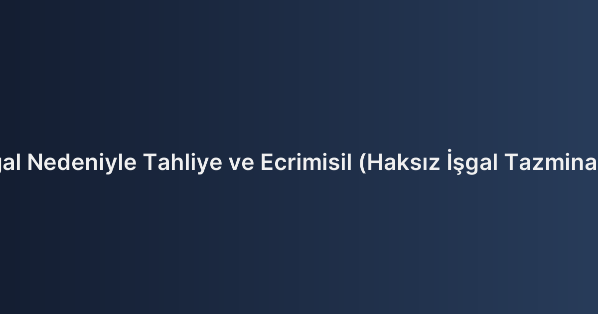 Fuzuli İşgal Nedeniyle Tahliye ve Ecrimisil (Haksız İşgal Tazminatı) Davası
