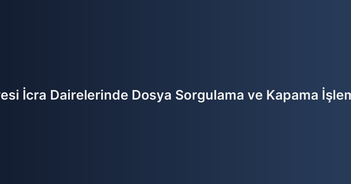 Gebze Adliyesi İcra Dairelerinde Dosya Sorgulama ve Kapama İşlemleri Rehberi