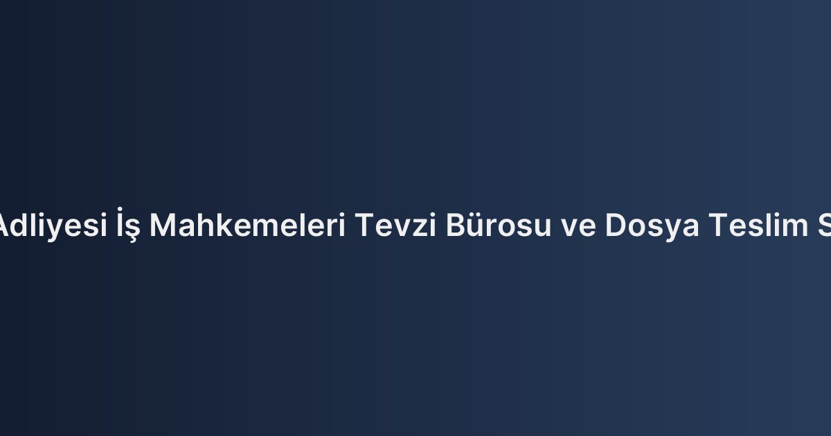 Gebze Adliyesi İş Mahkemeleri Tevzi Bürosu ve Dosya Teslim Süreçleri