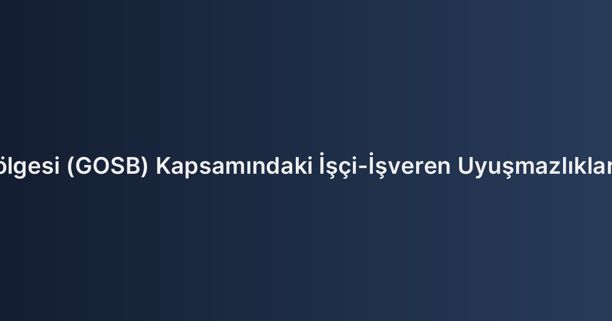 Gebze Organize Sanayi Bölgesi (GOSB) Kapsamındaki İşçi-İşveren Uyuşmazlıklarında Arabuluculuk Süreci: