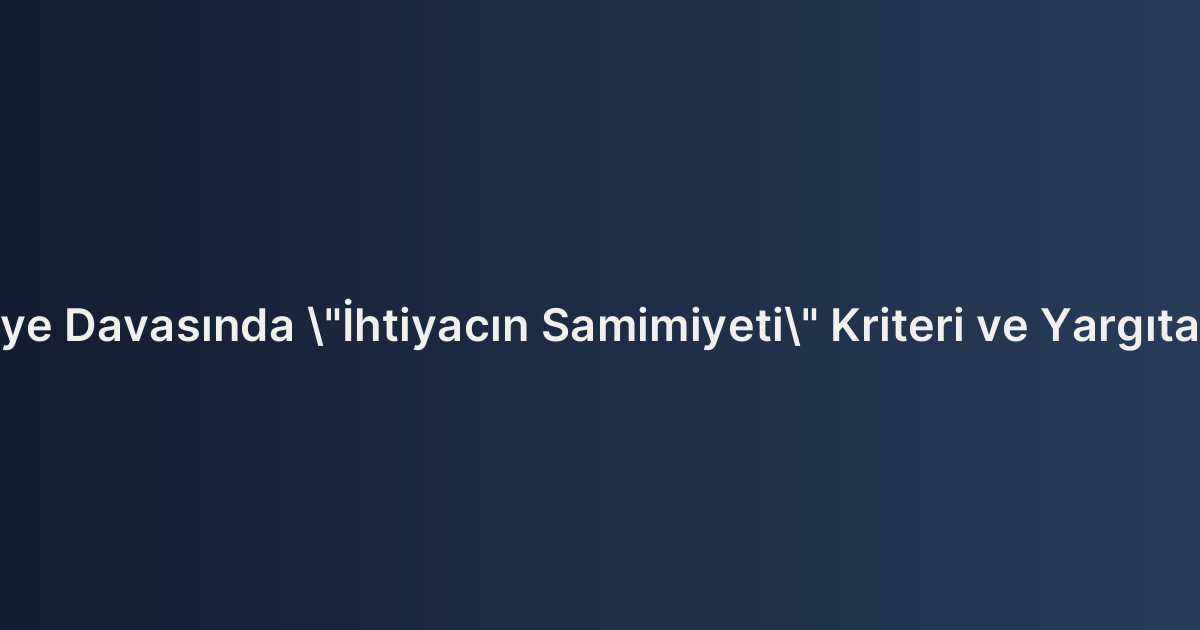 İhtiyaç Nedeniyle Tahliye Davasında "İhtiyacın Samimiyeti" Kriteri ve Yargıtay’ın 2026 Uygulamaları