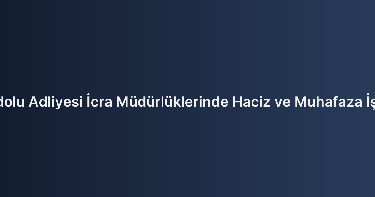 İstanbul Anadolu Adliyesi İcra Müdürlüklerinde Haciz ve Muhafaza İşlemleri Usulü