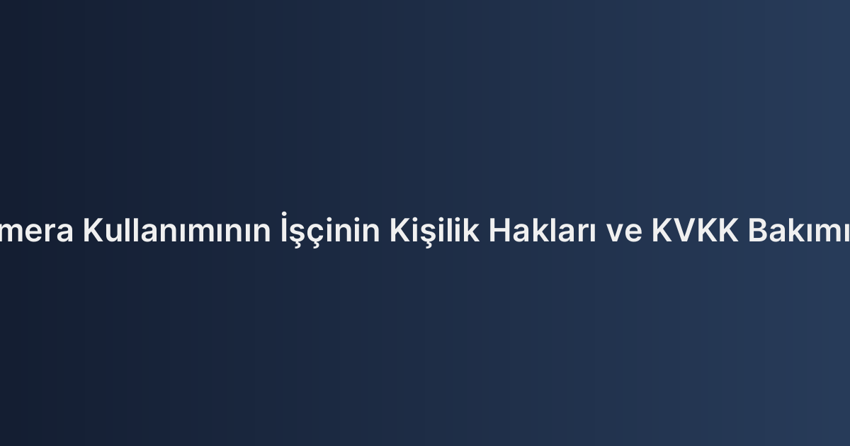 İşyerinde Gizli Kamera Kullanımının İşçinin Kişilik Hakları ve KVKK Bakımından İncelenmesi