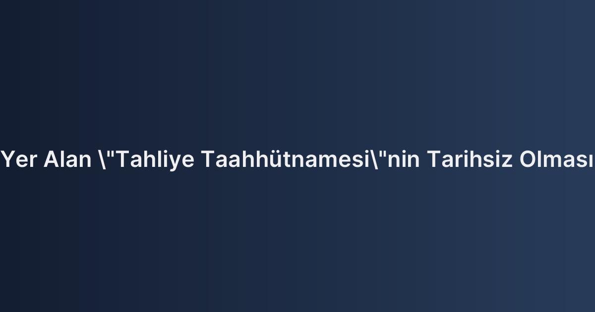 Kira Sözleşmesinde Yer Alan "Tahliye Taahhütnamesi"nin Tarihsiz Olmasının Hukuki Sonuçları