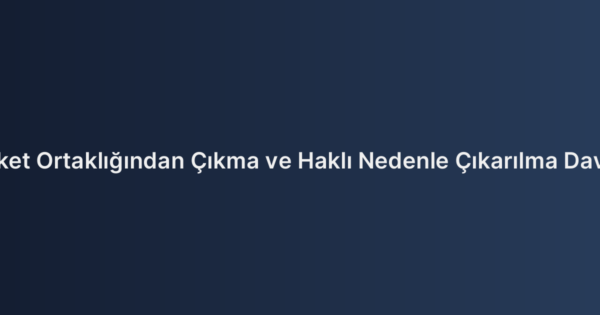 Limited Şirket Ortaklığından Çıkma ve Haklı Nedenle Çıkarılma Davası Şartları