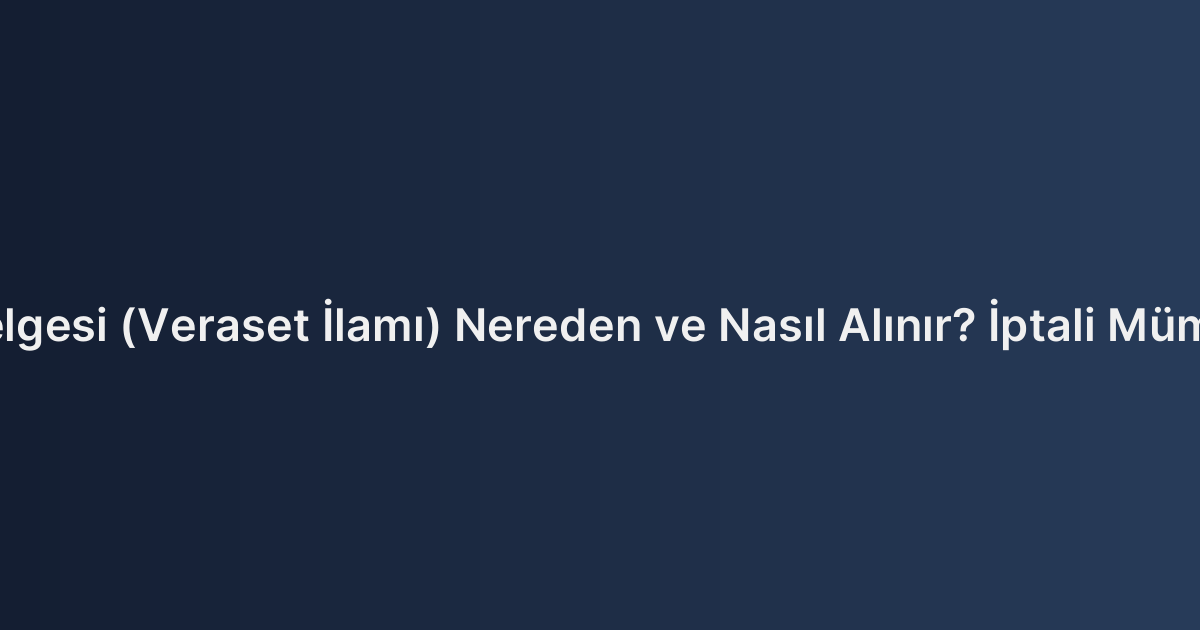 Mirasçılık Belgesi (Veraset İlamı) Nereden ve Nasıl Alınır? İptali Mümkün müdür?
