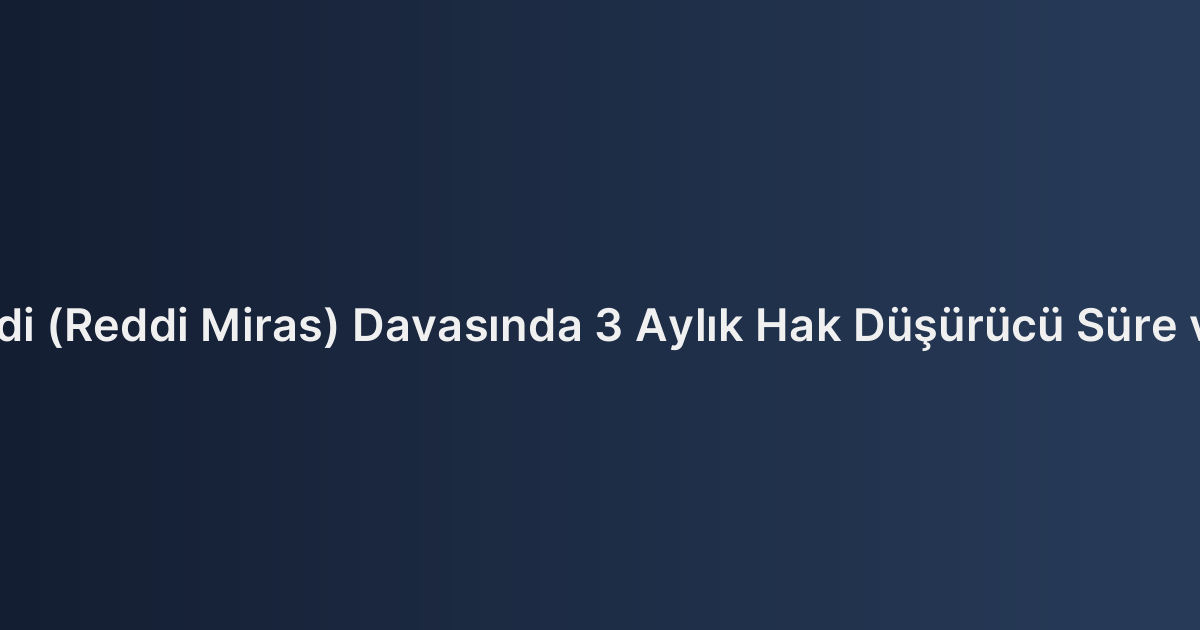 Mirasın Reddi (Reddi Miras) Davasında 3 Aylık Hak Düşürücü Süre ve İstisnaları