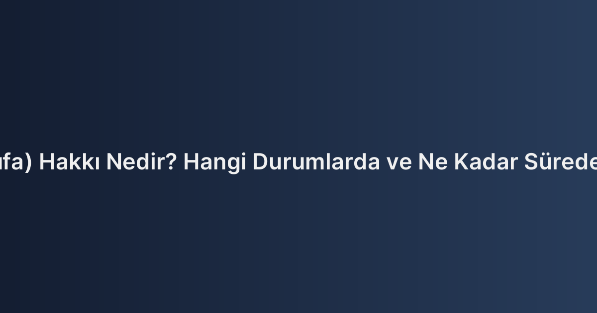 Önalım (Şufa) Hakkı Nedir? Hangi Durumlarda ve Ne Kadar Sürede Kullanılır?