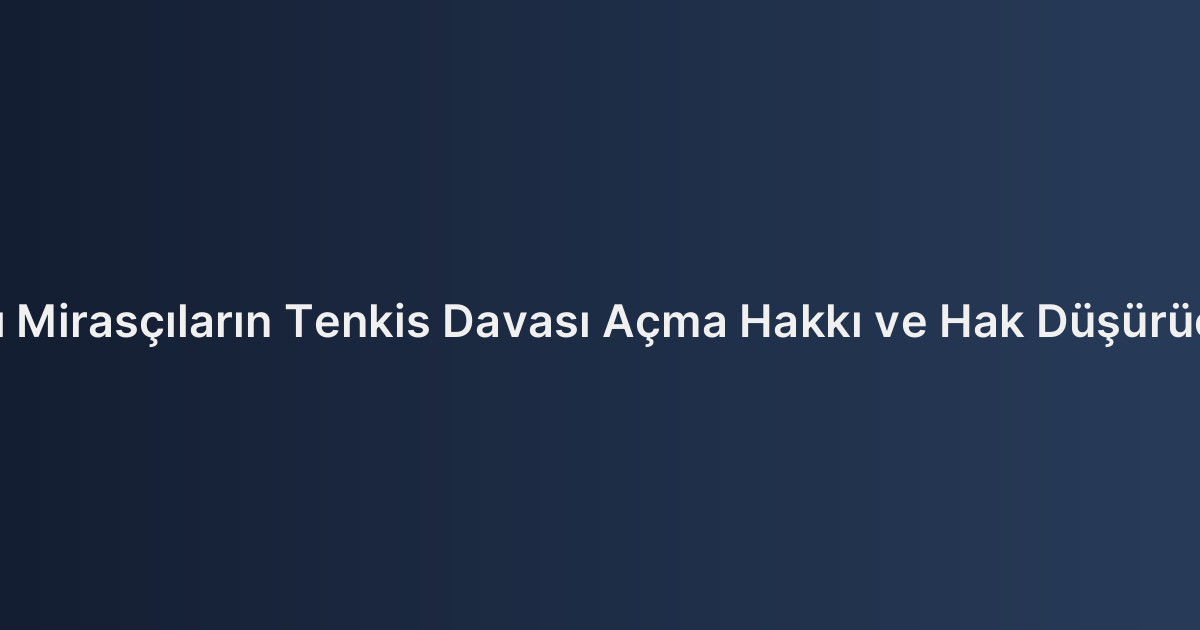 Saklı Paylı Mirasçıların Tenkis Davası Açma Hakkı ve Hak Düşürücü Süreler