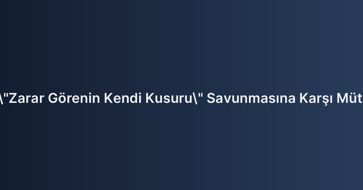 Sigorta Şirketinin "Zarar Görenin Kendi Kusuru" Savunmasına Karşı Müterafık Kusur İtirazı