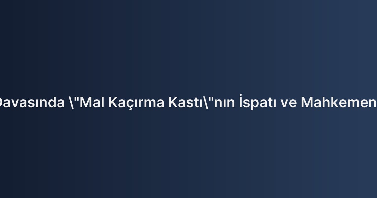 Tasarrufun İptali Davasında "Mal Kaçırma Kastı"nın İspatı ve Mahkemenin Aradığı Kriterler
