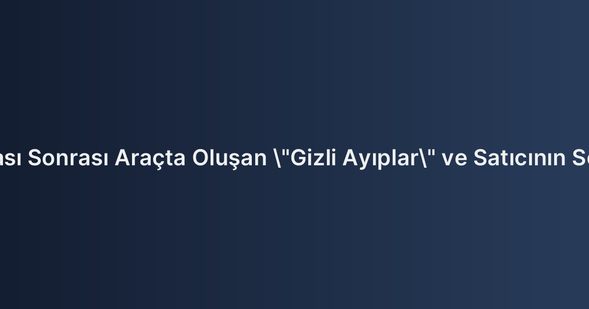 Trafik Kazası Sonrası Araçta Oluşan "Gizli Ayıplar" ve Satıcının Sorumluluğu