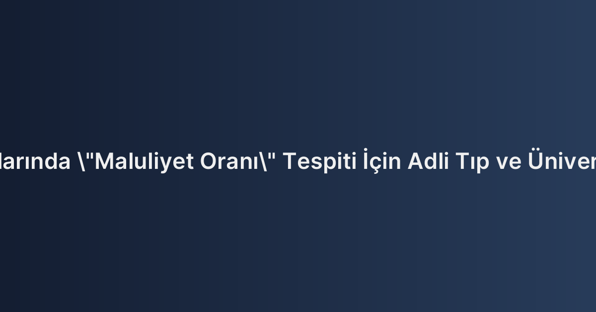 Yaralanmalı Trafik Kazalarında "Maluliyet Oranı" Tespiti İçin Adli Tıp ve Üniversite Hastanesi Raporları
