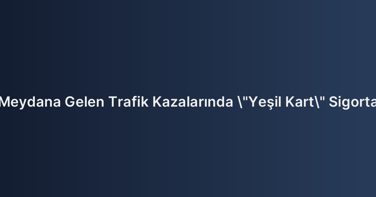 Yurtdışında Meydana Gelen Trafik Kazalarında "Yeşil Kart" Sigortasının İşleyişi