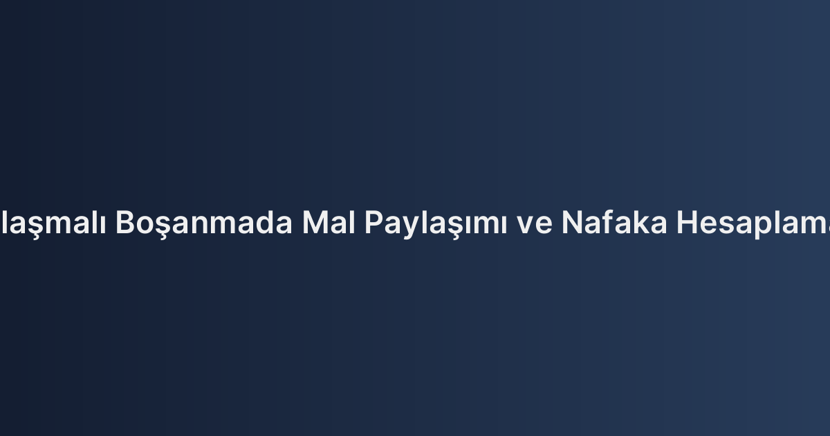 Anlaşmalı Boşanmada Mal Paylaşımı ve Nafaka Hesaplaması