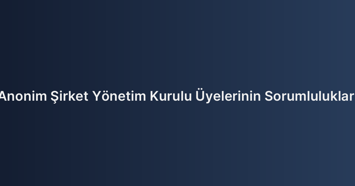 Anonim Şirket Yönetim Kurulu Üyelerinin Sorumlulukları