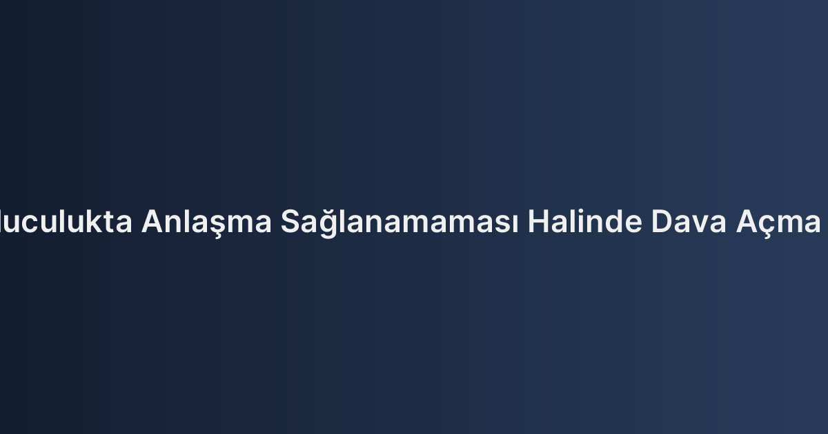 Arabuluculukta Anlaşma Sağlanamaması Halinde Dava Açma Süreci