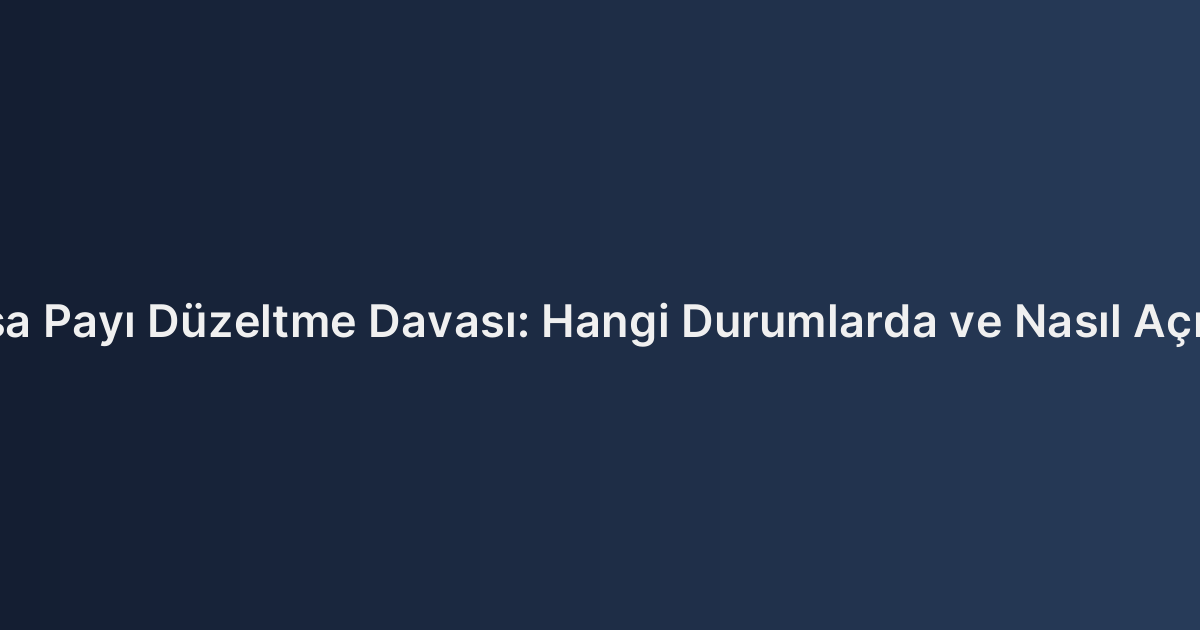 Arsa Payı Düzeltme Davası: Hangi Durumlarda ve Nasıl Açılır?