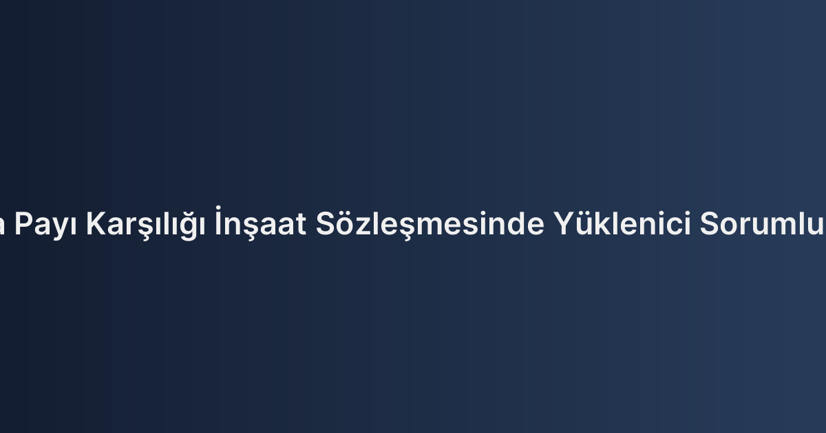 Arsa Payı Karşılığı İnşaat Sözleşmesinde Yüklenici Sorumluluğu