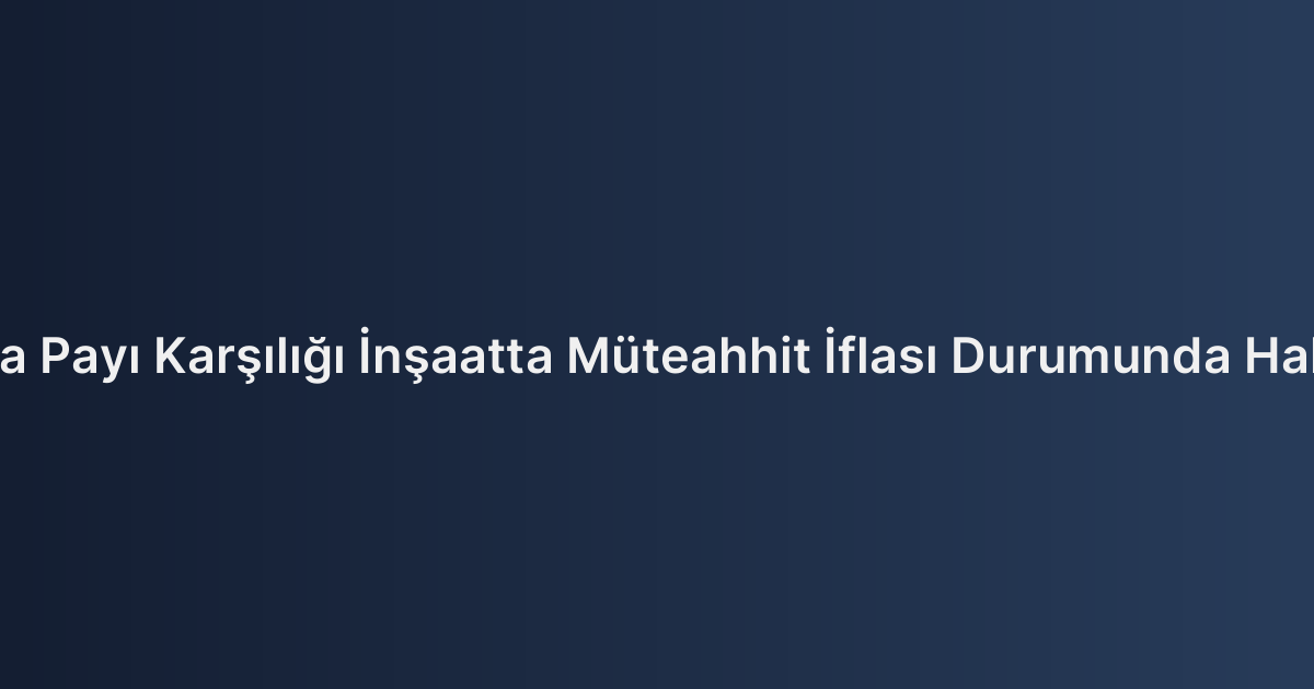 Arsa Payı Karşılığı İnşaatta Müteahhit İflası Durumunda Haklar
