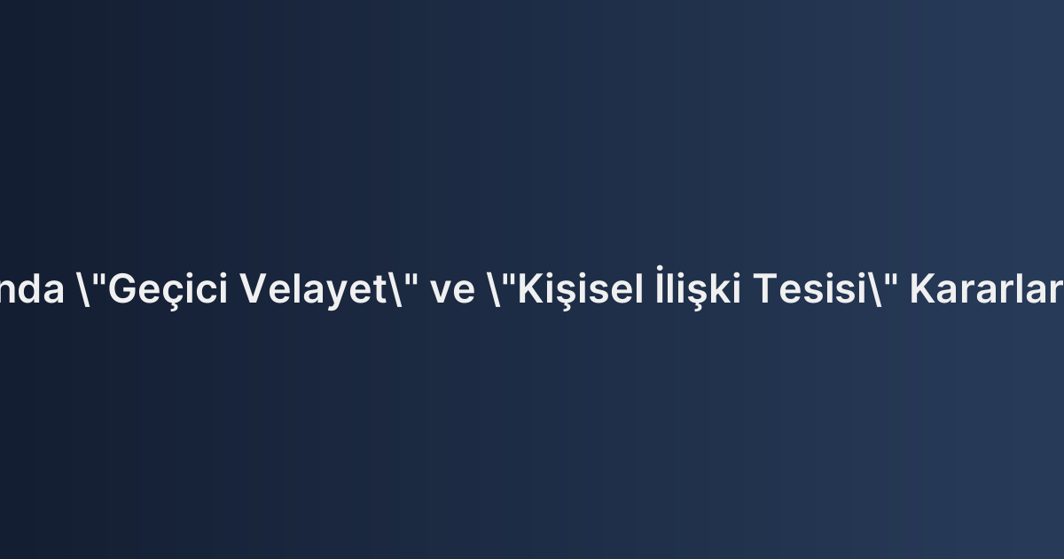 Boşanma Davasında "Geçici Velayet" ve "Kişisel İlişki Tesisi" Kararlarının Uygulanması