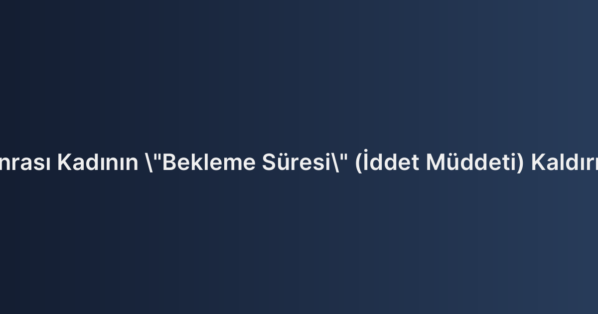 Boşanma Sonrası Kadının "Bekleme Süresi" (İddet Müddeti) Kaldırılması Davası