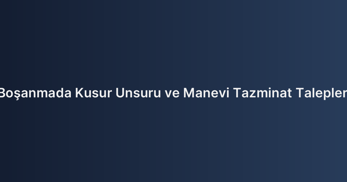 Boşanmada Kusur Unsuru ve Manevi Tazminat Talepleri