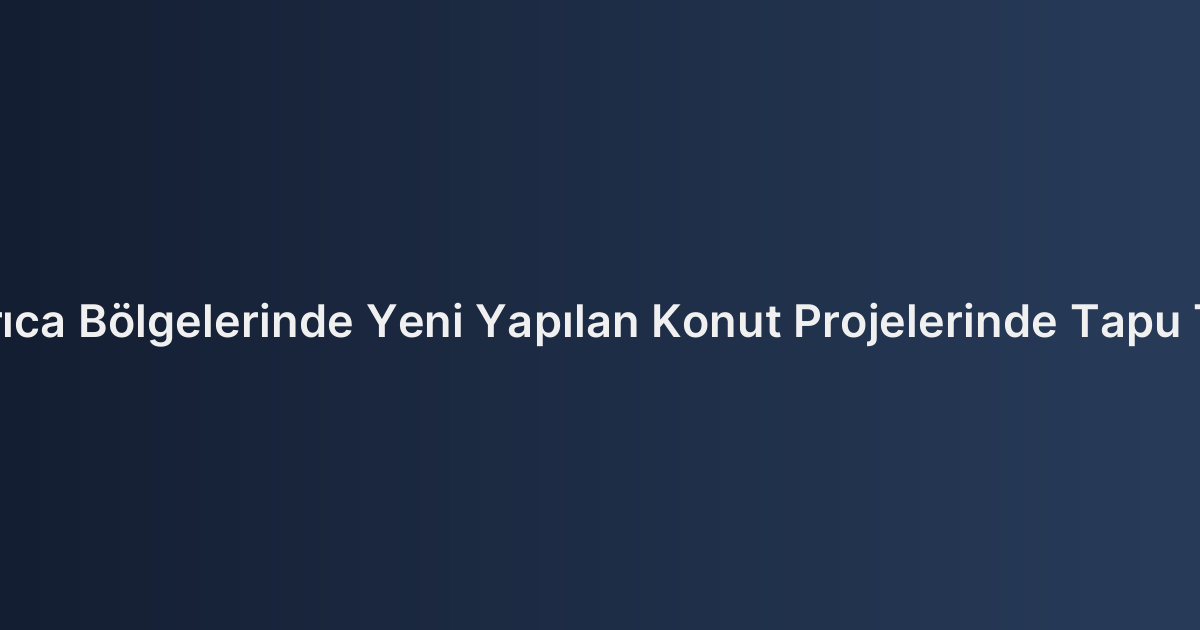 Çayırova ve Darıca Bölgelerinde Yeni Yapılan Konut Projelerinde Tapu Teslim Sorunları