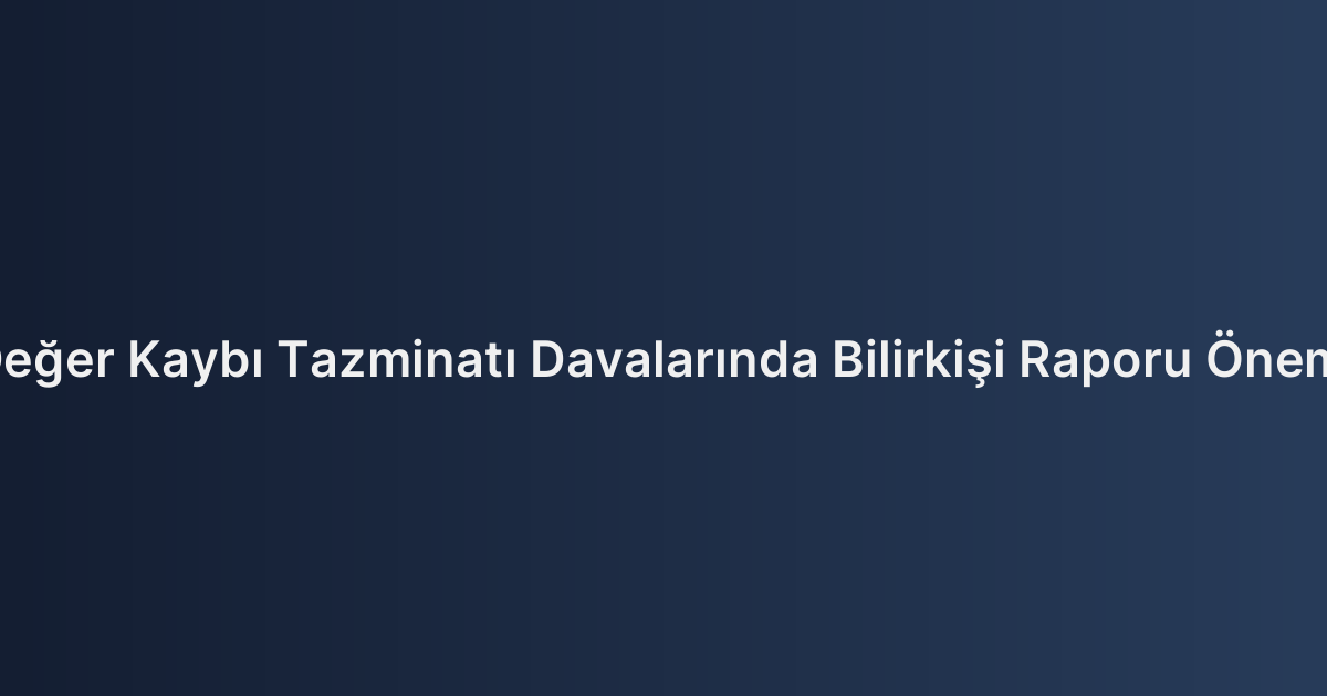 Değer Kaybı Tazminatı Davalarında Bilirkişi Raporu Önemi