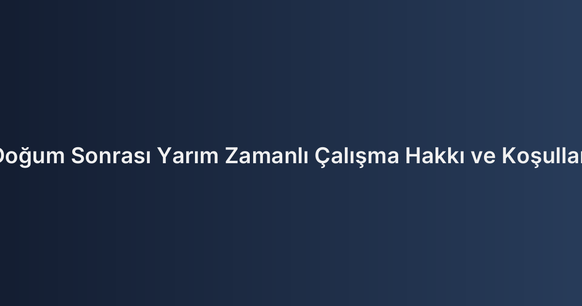 Doğum Sonrası Yarım Zamanlı Çalışma Hakkı ve Koşulları