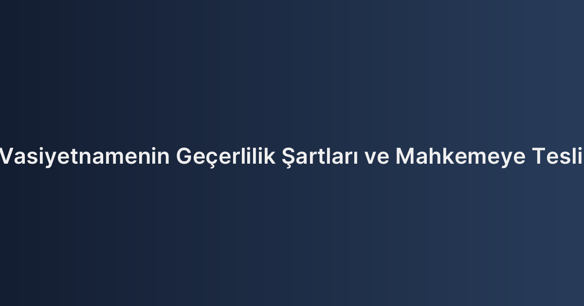 El Yazılı Vasiyetnamenin Geçerlilik Şartları ve Mahkemeye Teslim Süreci