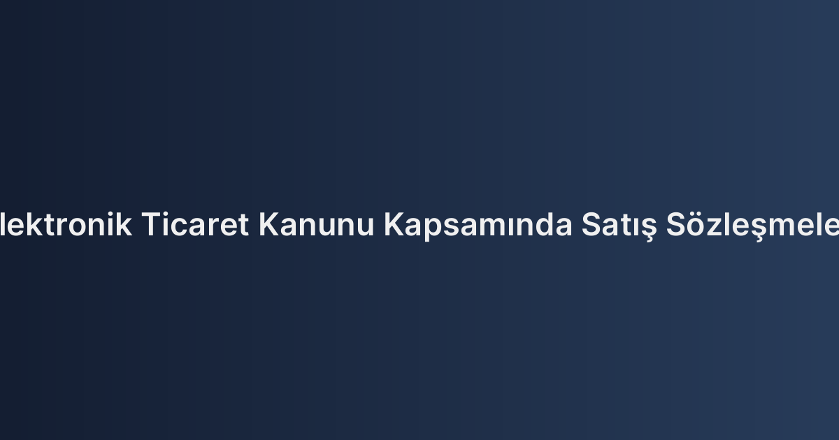 Elektronik Ticaret Kanunu Kapsamında Satış Sözleşmeleri