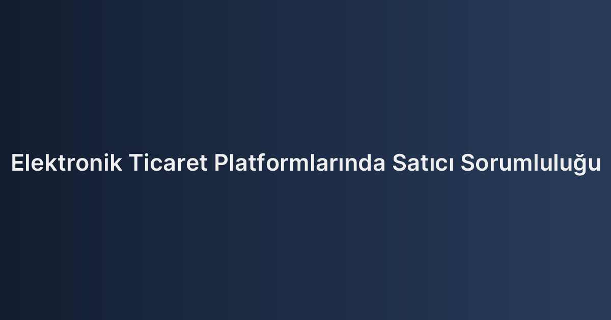 Elektronik Ticaret Platformlarında Satıcı Sorumluluğu