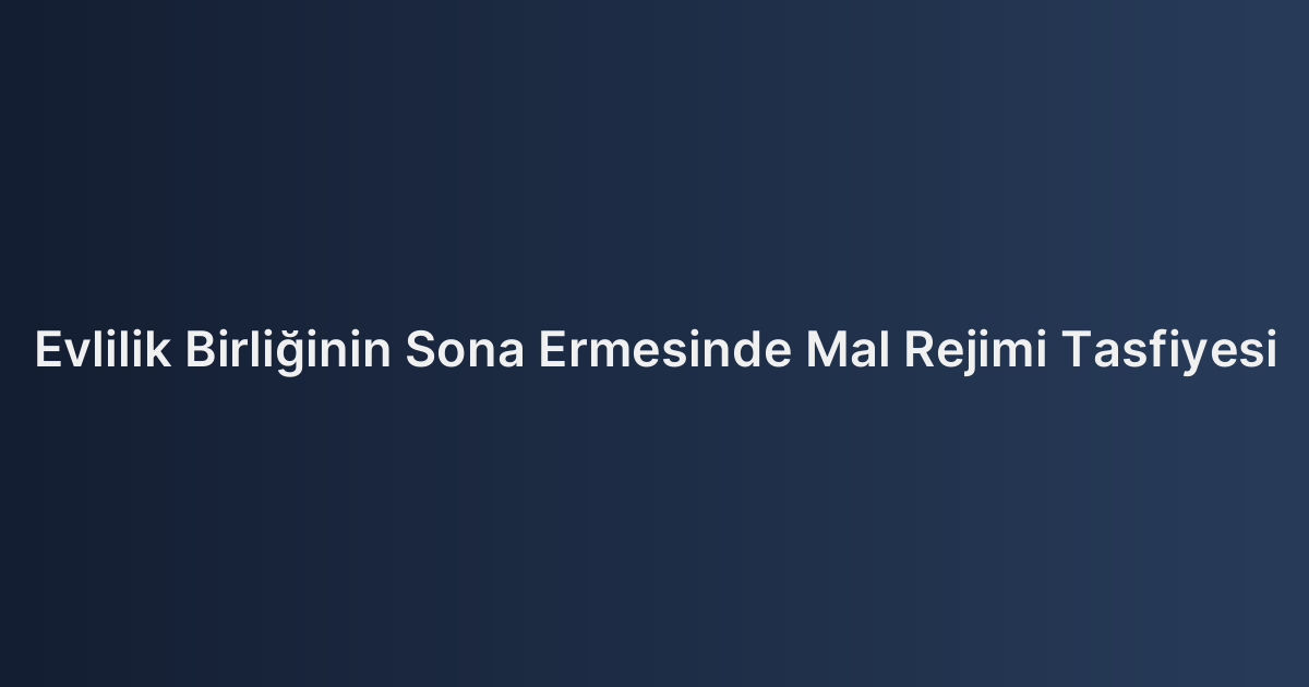 Evlilik Birliğinin Sona Ermesinde Mal Rejimi Tasfiyesi