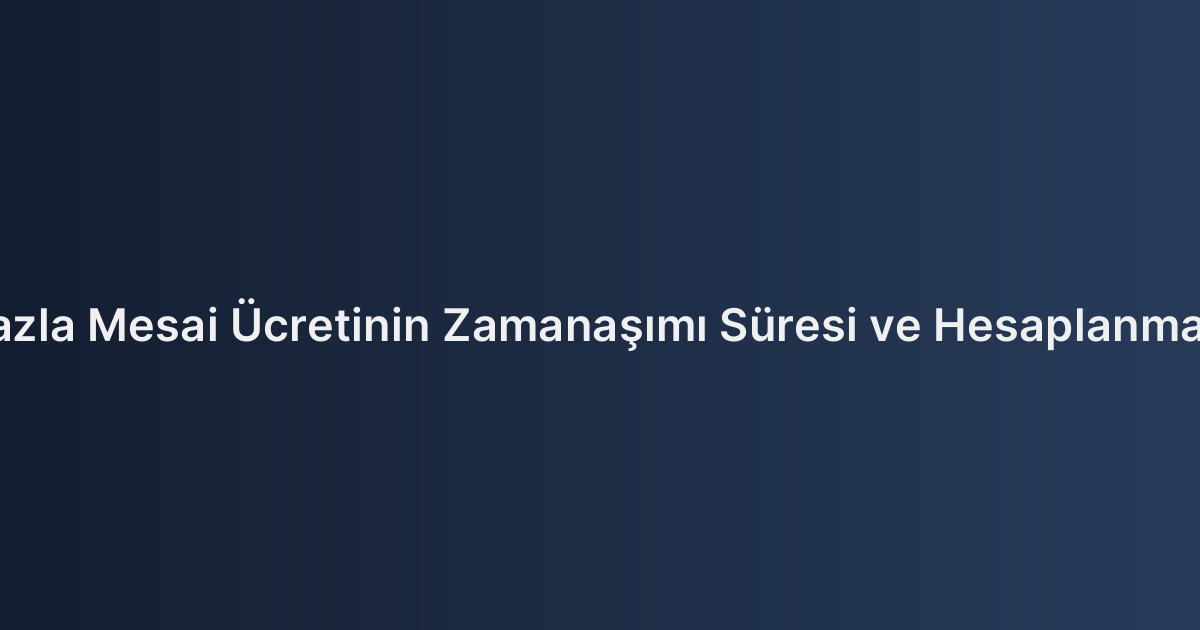 Fazla Mesai Ücretinin Zamanaşımı Süresi ve Hesaplanması