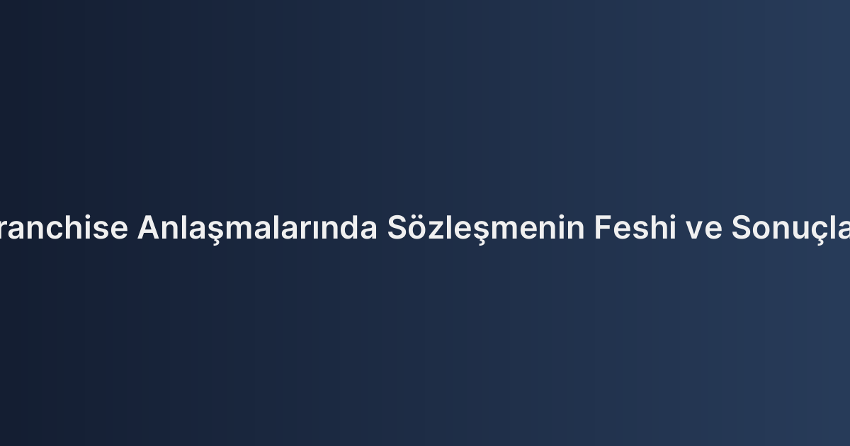 Franchise Anlaşmalarında Sözleşmenin Feshi ve Sonuçları