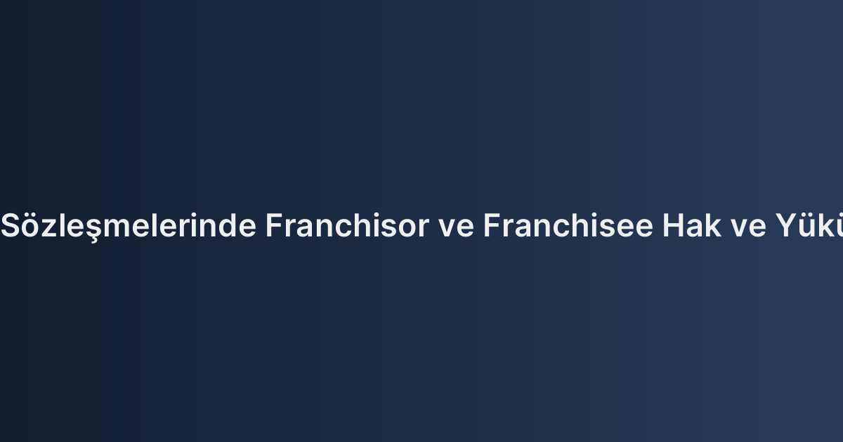Franchise Sözleşmelerinde Franchisor ve Franchisee Hak ve Yükümlülükleri