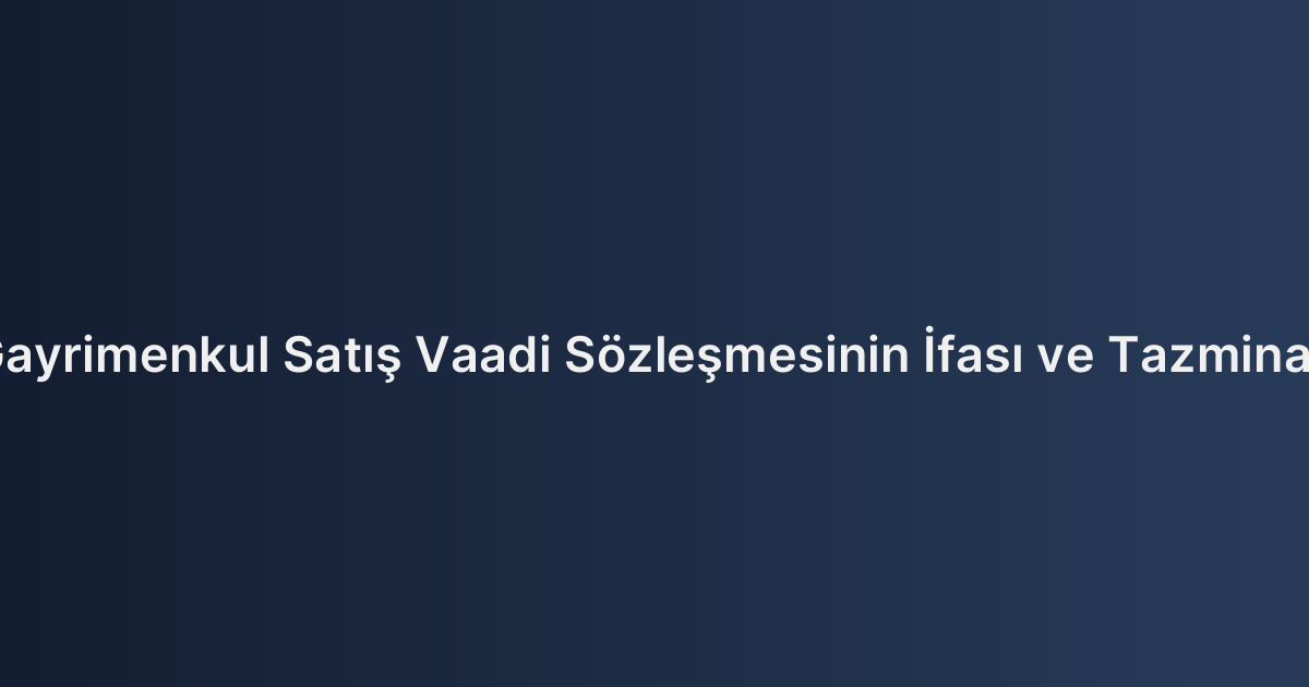 Gayrimenkul Satış Vaadi Sözleşmesinin İfası ve Tazminatı