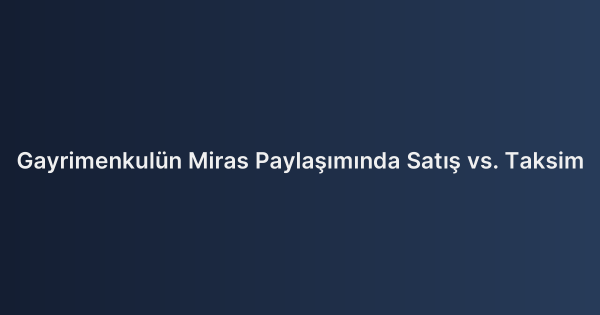Gayrimenkulün Miras Paylaşımında Satış vs. Taksim
