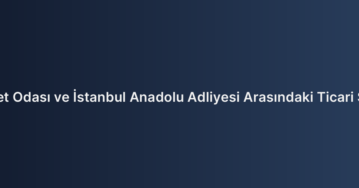 Gebze Ticaret Odası ve İstanbul Anadolu Adliyesi Arasındaki Ticari Sicil İşlemleri
