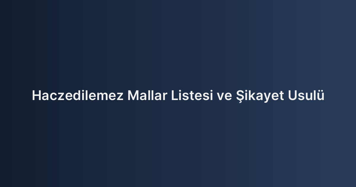 Haczedilemez Mallar Listesi ve Şikayet Usulü