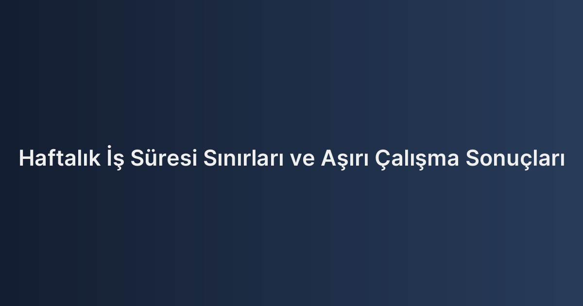 Haftalık İş Süresi Sınırları ve Aşırı Çalışma Sonuçları